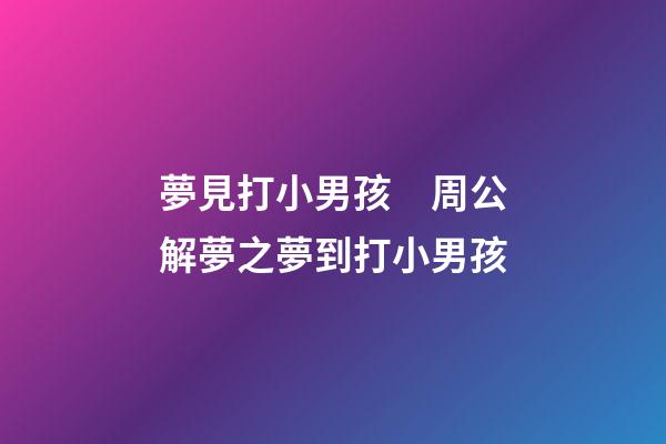夢見打小男孩　周公解夢之夢到打小男孩